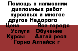 Помощь в написании дипломных работ, курсовых и многое другое.Недорого!!! › Цена ­ 300 - Все города Услуги » Обучение. Курсы   . Алтай респ.,Горно-Алтайск г.